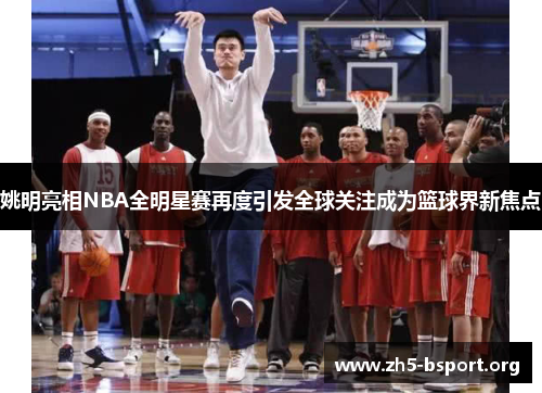 姚明亮相NBA全明星赛再度引发全球关注成为篮球界新焦点