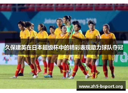 久保建英在日本超级杯中的精彩表现助力球队夺冠