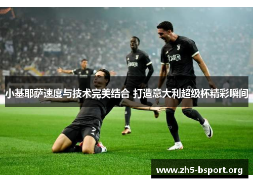 小基耶萨速度与技术完美结合 打造意大利超级杯精彩瞬间