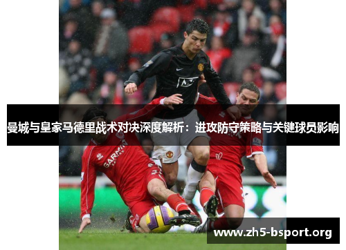 曼城与皇家马德里战术对决深度解析：进攻防守策略与关键球员影响