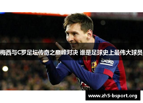 梅西与C罗足坛传奇之巅峰对决 谁是足球史上最伟大球员