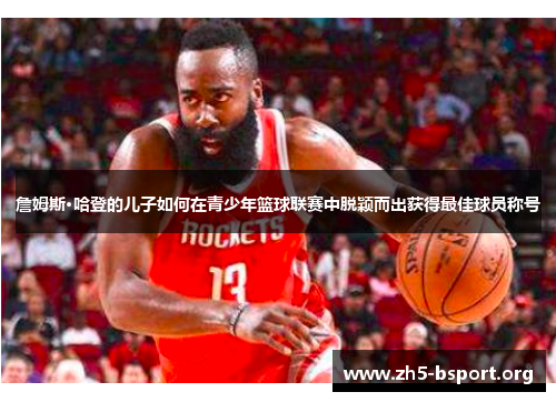 詹姆斯·哈登的儿子如何在青少年篮球联赛中脱颖而出获得最佳球员称号