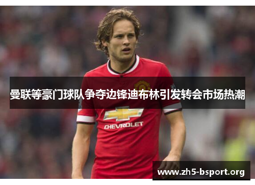 曼联等豪门球队争夺边锋迪布林引发转会市场热潮