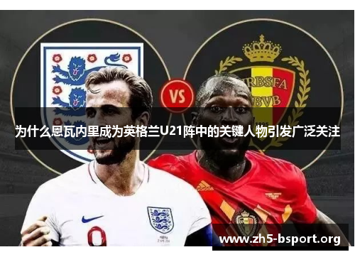 为什么恩瓦内里成为英格兰U21阵中的关键人物引发广泛关注