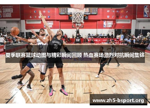 夏季联赛篮球动图与精彩瞬间回顾 热血赛场激烈对抗瞬间集锦
