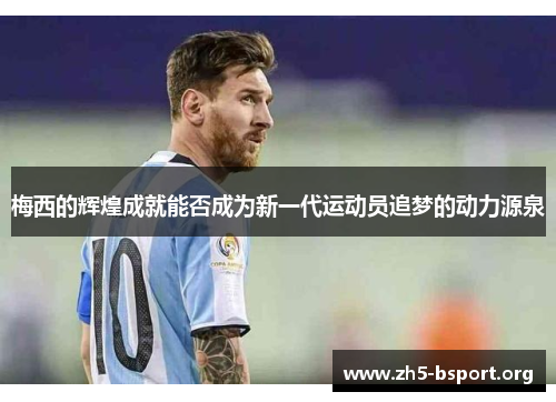 梅西的辉煌成就能否成为新一代运动员追梦的动力源泉