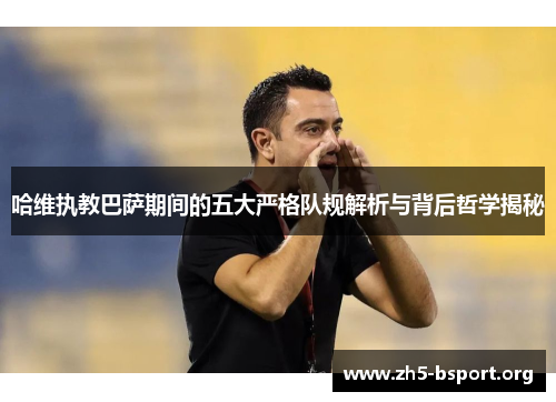 哈维执教巴萨期间的五大严格队规解析与背后哲学揭秘
