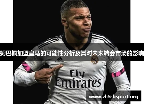 姆巴佩加盟皇马的可能性分析及其对未来转会市场的影响