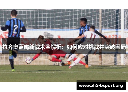 拉齐奥蓝鹰新战术全解析：如何应对挑战并突破困局