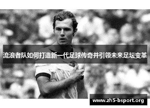 流浪者队如何打造新一代足球传奇并引领未来足坛变革