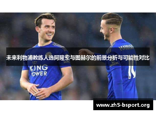 未来利物浦教练人选阿隆索与图赫尔的前景分析与可能性对比