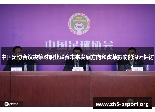 中国足协会议决策对职业联赛未来发展方向和改革影响的深远探讨