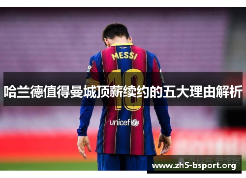 哈兰德值得曼城顶薪续约的五大理由解析