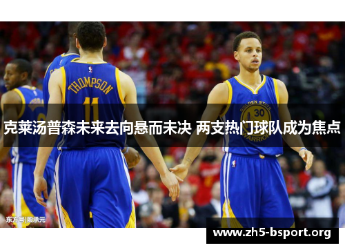 克莱汤普森未来去向悬而未决 两支热门球队成为焦点