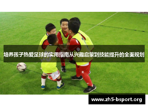 培养孩子热爱足球的实用指南从兴趣启蒙到技能提升的全面规划