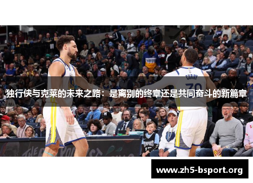 独行侠与克莱的未来之路：是离别的终章还是共同奋斗的新篇章