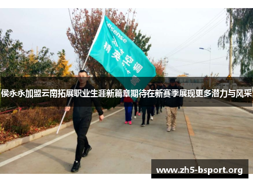 侯永永加盟云南拓展职业生涯新篇章期待在新赛季展现更多潜力与风采