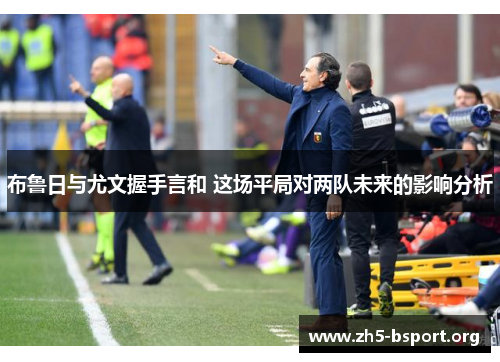 布鲁日与尤文握手言和 这场平局对两队未来的影响分析