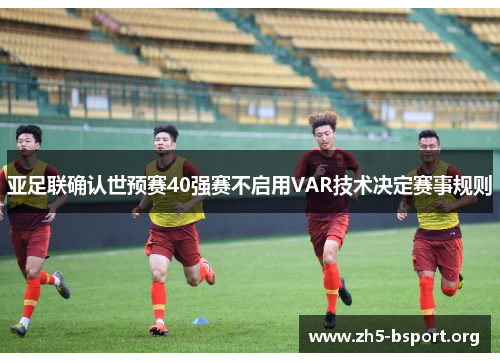 亚足联确认世预赛40强赛不启用VAR技术决定赛事规则