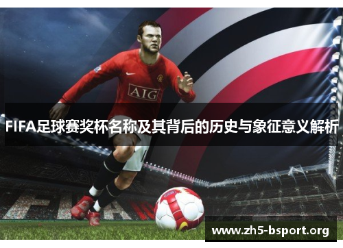 FIFA足球赛奖杯名称及其背后的历史与象征意义解析