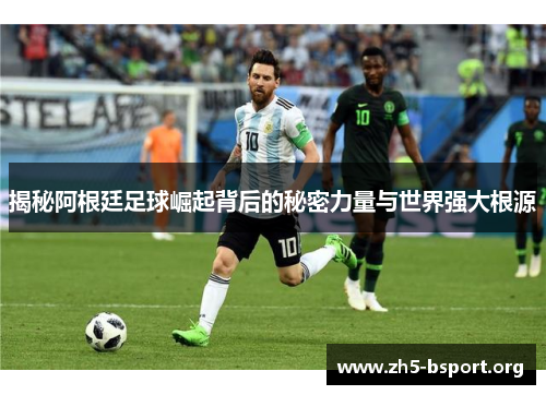揭秘阿根廷足球崛起背后的秘密力量与世界强大根源