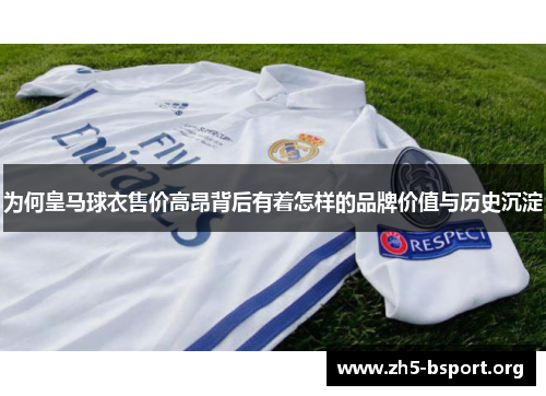 为何皇马球衣售价高昂背后有着怎样的品牌价值与历史沉淀