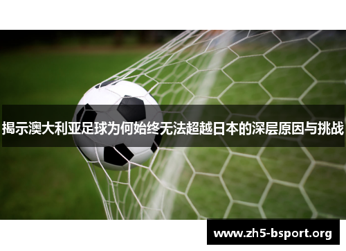 揭示澳大利亚足球为何始终无法超越日本的深层原因与挑战