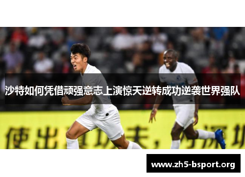 沙特如何凭借顽强意志上演惊天逆转成功逆袭世界强队