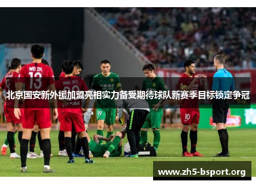 北京国安新外援加盟亮相实力备受期待球队新赛季目标锁定争冠