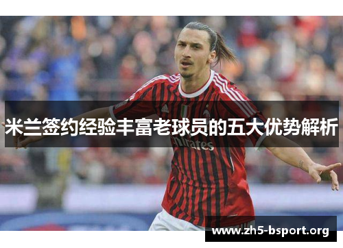 米兰签约经验丰富老球员的五大优势解析