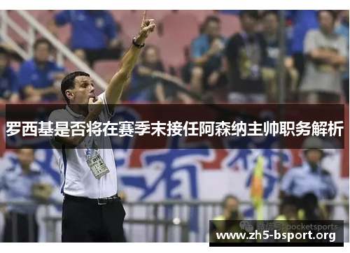 罗西基是否将在赛季末接任阿森纳主帅职务解析