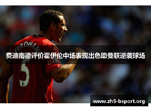 费迪南德评价霍伊伦中场表现出色助曼联逆袭球场
