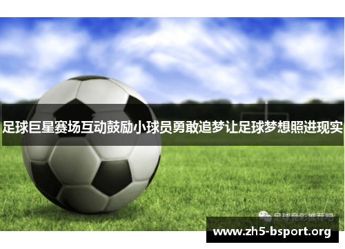 足球巨星赛场互动鼓励小球员勇敢追梦让足球梦想照进现实