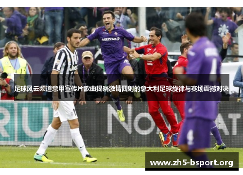 足球风云频道意甲宣传片歌曲揭晓激情四射的意大利足球旋律与赛场震撼对决