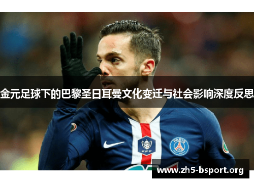 金元足球下的巴黎圣日耳曼文化变迁与社会影响深度反思