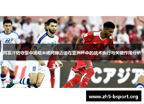 阿富汗防守型中场哈米德阿赫迈迪在亚洲杯中的战术执行与关键作用分析 阿富汗防守型中场哈米德阿赫迈迪在亚洲杯中的战术执行与关键作用分析