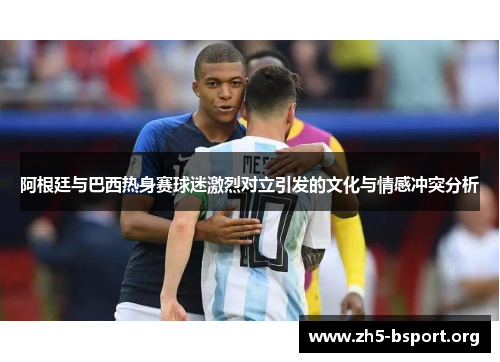 阿根廷与巴西热身赛球迷激烈对立引发的文化与情感冲突分析 阿根廷与巴西热身赛球迷激烈对立引发的文化与情感冲突分析