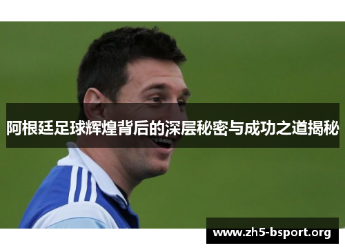 阿根廷足球辉煌背后的深层秘密与成功之道揭秘