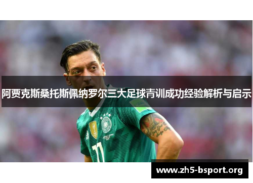 阿贾克斯桑托斯佩纳罗尔三大足球青训成功经验解析与启示 阿贾克斯桑托斯佩纳罗尔三大足球青训成功经验解析与启示