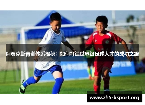 阿贾克斯青训体系揭秘:如何打造世界级足球人才的成功之路 阿贾克斯青训体系揭秘:如何打造世界级足球人才的成功之路