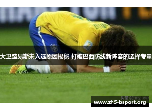 大卫路易斯未入选原因揭秘 打破巴西防线新阵容的选择考量