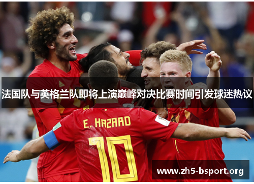 法国队与英格兰队即将上演巅峰对决比赛时间引发球迷热议