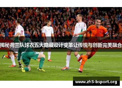 揭秘荷兰队球衣五大隐藏设计变革让传统与创新完美融合