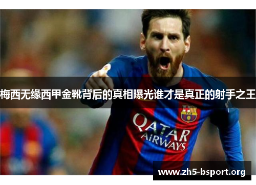 梅西无缘西甲金靴背后的真相曝光谁才是真正的射手之王