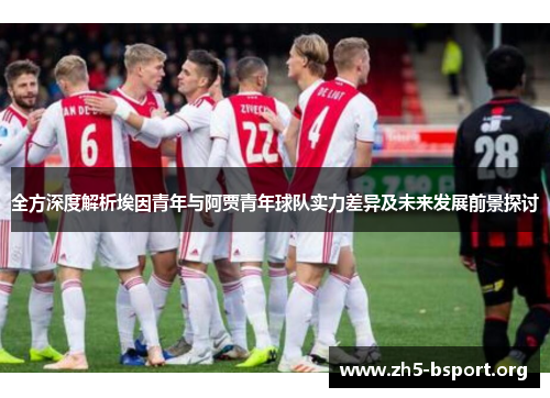 全方深度解析埃因青年与阿贾青年球队实力差异及未来发展前景探讨