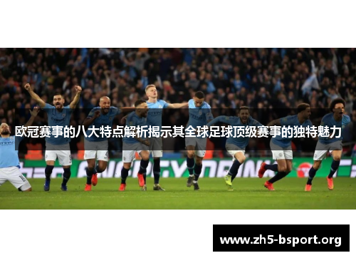 欧冠赛事的八大特点解析揭示其全球足球顶级赛事的独特魅力