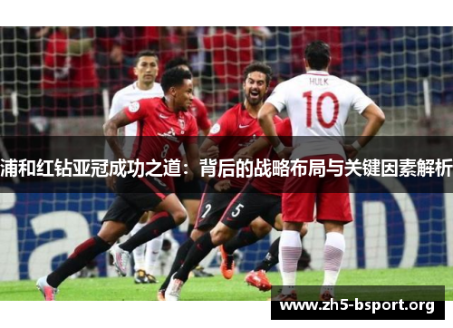 浦和红钻亚冠成功之道:背后的战略布局与关键因素解析 浦和红钻亚冠成功之道:背后的战略布局与关键因素解析