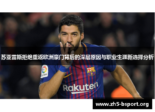 苏亚雷斯拒绝重返欧洲豪门背后的深层原因与职业生涯新选择分析 苏亚雷斯拒绝重返欧洲豪门背后的深层原因与职业生涯新选择分析