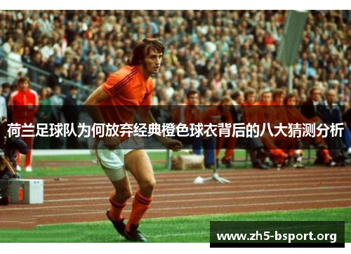 荷兰足球队为何放弃经典橙色球衣背后的八大猜测分析