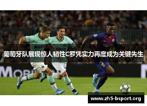 葡萄牙队展现惊人韧性C罗凭实力再度成为关键先生